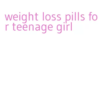 weight loss pills for teenage girl