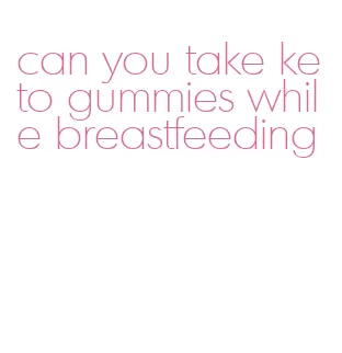 can you take keto gummies while breastfeeding