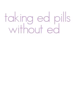 taking ed pills without ed