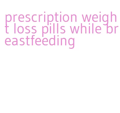 prescription weight loss pills while breastfeeding