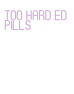 too hard ed pills