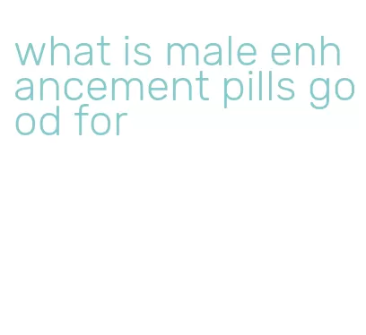 what is male enhancement pills good for