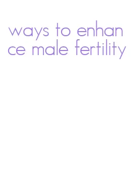 ways to enhance male fertility