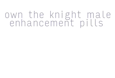 own the knight male enhancement pills