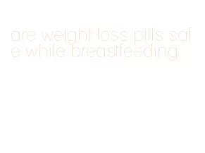are weight loss pills safe while breastfeeding