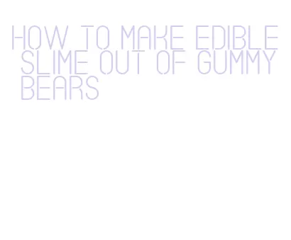 how to make edible slime out of gummy bears