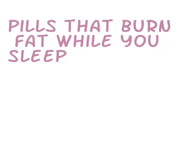 pills that burn fat while you sleep