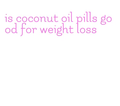 is coconut oil pills good for weight loss