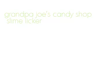 grandpa joe's candy shop slime licker