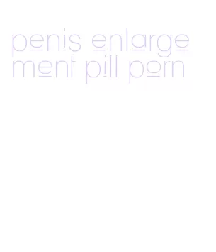 penis enlargement pill porn