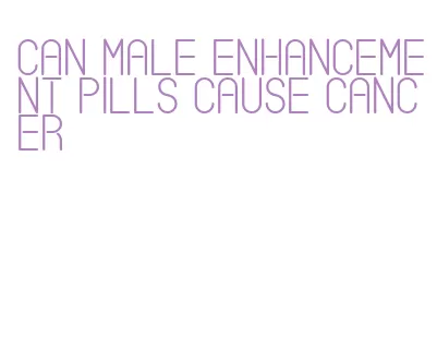 can male enhancement pills cause cancer