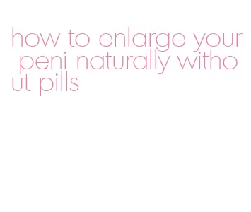 how to enlarge your peni naturally without pills