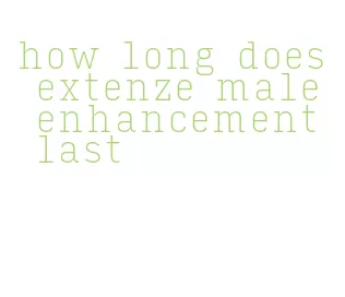 how long does extenze male enhancement last