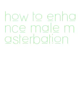 how to enhance male masterbation