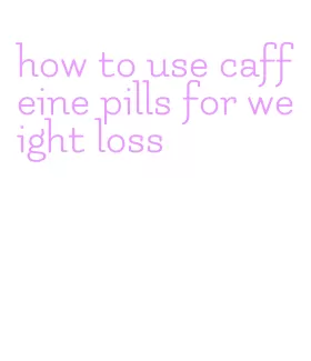 how to use caffeine pills for weight loss