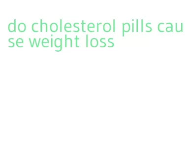 do cholesterol pills cause weight loss