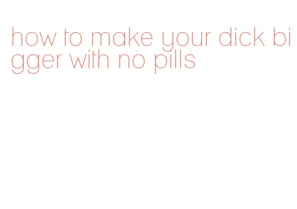 how to make your dick bigger with no pills