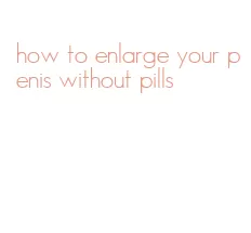 how to enlarge your penis without pills