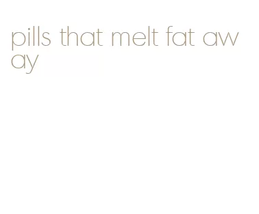 pills that melt fat away