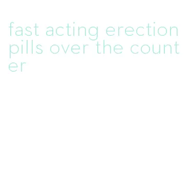 fast acting erection pills over the counter