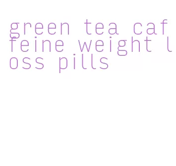 green tea caffeine weight loss pills