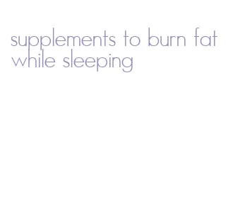 supplements to burn fat while sleeping