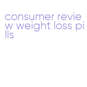 consumer review weight loss pills