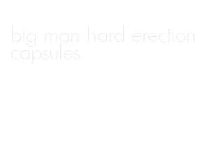 big man hard erection capsules