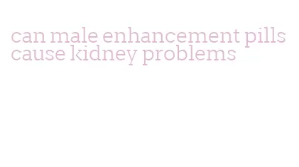 can male enhancement pills cause kidney problems