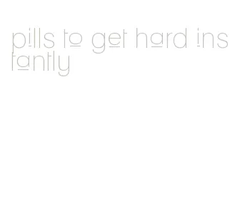 pills to get hard instantly