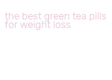 the best green tea pills for weight loss