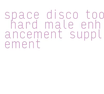 space disco too hard male enhancement supplement