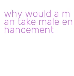 why would a man take male enhancement