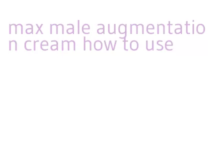 max male augmentation cream how to use