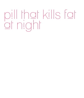 pill that kills fat at night
