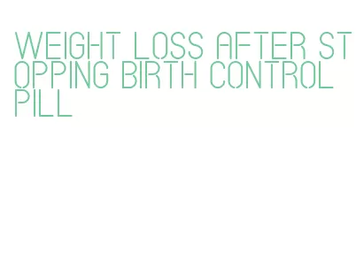 weight loss after stopping birth control pill