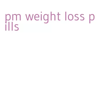 pm weight loss pills