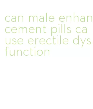 can male enhancement pills cause erectile dysfunction