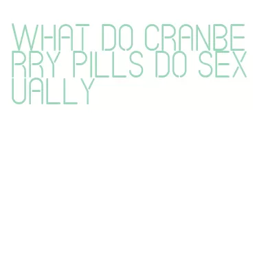 what do cranberry pills do sexually