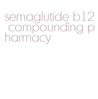 semaglutide b12 compounding pharmacy