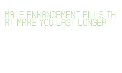 male enhancement pills that make you last longer