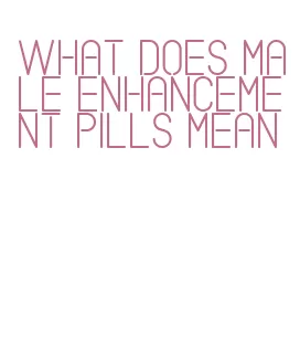 what does male enhancement pills mean