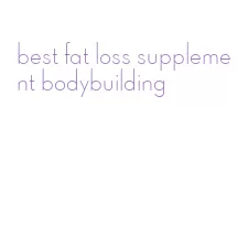 best fat loss supplement bodybuilding