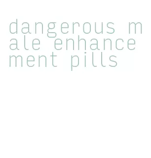 dangerous male enhancement pills