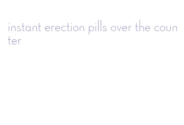 instant erection pills over the counter