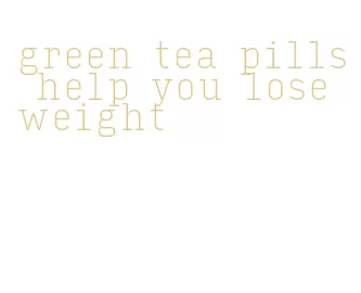 green tea pills help you lose weight