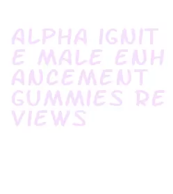 alpha ignite male enhancement gummies reviews