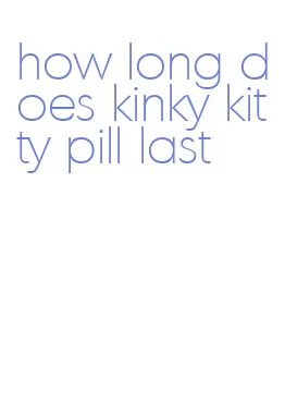 how long does kinky kitty pill last