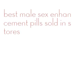 best male sex enhancement pills sold in stores