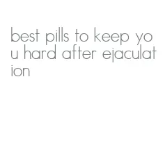 best pills to keep you hard after ejaculation